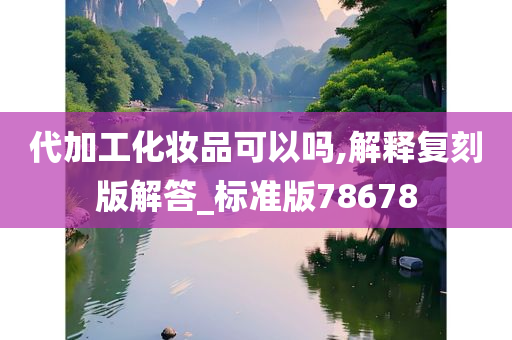 代加工化妆品可以吗,解释复刻版解答_标准版78678