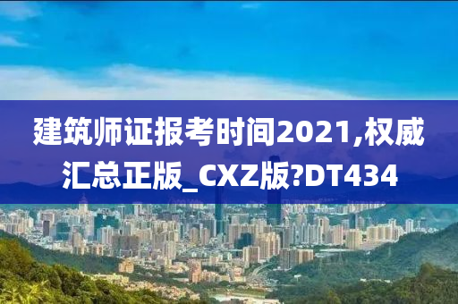 建筑师证报考时间2021,权威汇总正版_CXZ版?DT434