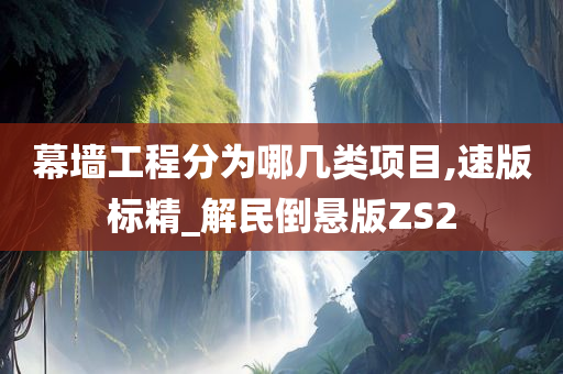 幕墙工程分为哪几类项目,速版标精_解民倒悬版ZS2