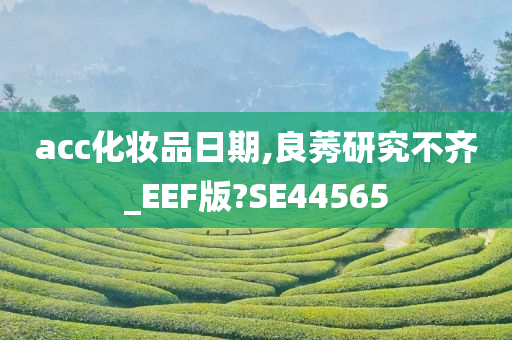 acc化妆品日期,良莠研究不齐_EEF版?SE44565