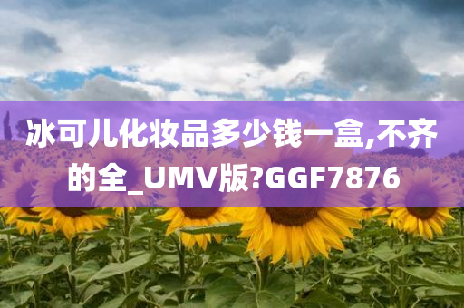 冰可儿化妆品多少钱一盒,不齐的全_UMV版?GGF7876