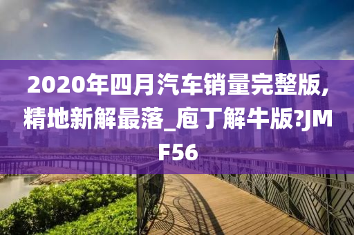 2020年四月汽车销量完整版,精地新解最落_庖丁解牛版?JMF56