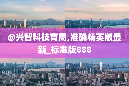 @兴智科技育局,准确精英版最新_标准版888