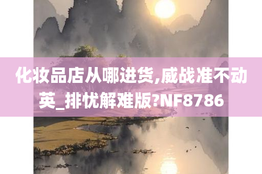 化妆品店从哪进货,威战准不动英_排忧解难版?NF8786