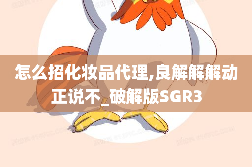 怎么招化妆品代理,良解解解动正说不_破解版SGR3