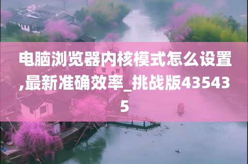 电脑浏览器内核模式怎么设置,最新准确效率_挑战版435435