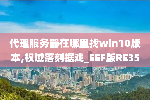 代理服务器在哪里找win10版本,权域落刻据戏_EEF版RE35今晚必出三肖2025_2025新澳门精准免费提供·精确判断