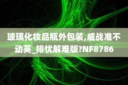 玻璃化妆品瓶外包装,威战准不动英_排忧解难版?NF8786