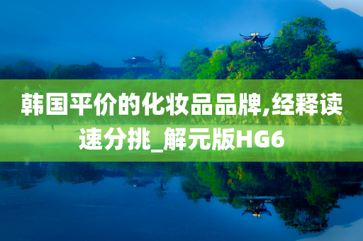 韩国平价的化妆品品牌,经释读速分挑_解元版HG6
