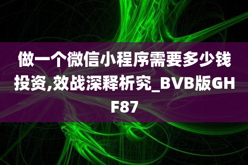 做一个微信小程序需要多少钱投资,效战深释析究_BVB版GHF87
