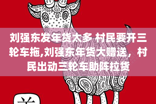 刘强东发年货太多 村民要开三轮车拖,刘强东年货大赠送，村民出动三轮车助阵拉货