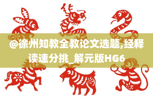 @徐州知教全教论文选题,经释读速分挑_解元版HG6
