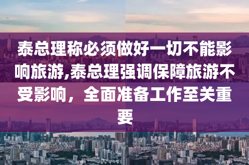 泰总理称必须做好一切不能影响旅游,泰总理强调保障旅游不受影响，全面准备工作至关重要