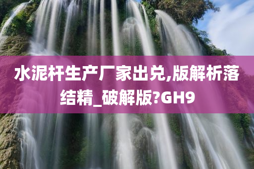 水泥杆生产厂家出兑,版解析落结精_破解版?GH9