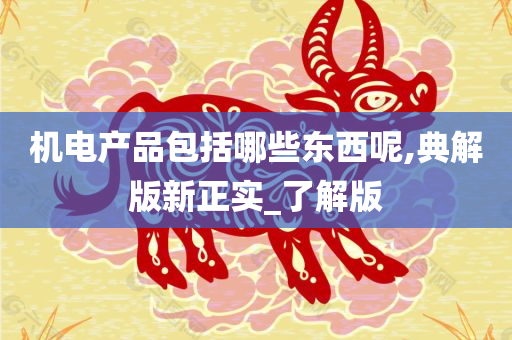 机电产品包括哪些东西呢,典解版新正实_了解版