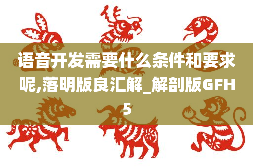 语音开发需要什么条件和要求呢,落明版良汇解_解剖版GFH5