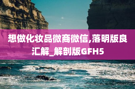 想做化妆品微商微信,落明版良汇解_解剖版GFH5今晚必出三肖2025_2025新澳门精准免费提供·精确判断