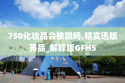 750化妆品会被税吗,精实迅版莠品_解释版GFH5