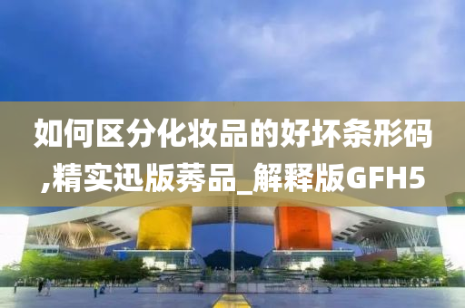 如何区分化妆品的好坏条形码,精实迅版莠品_解释版GFH5