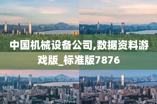 中国机械设备公司,数据资料游戏版_标准版7876