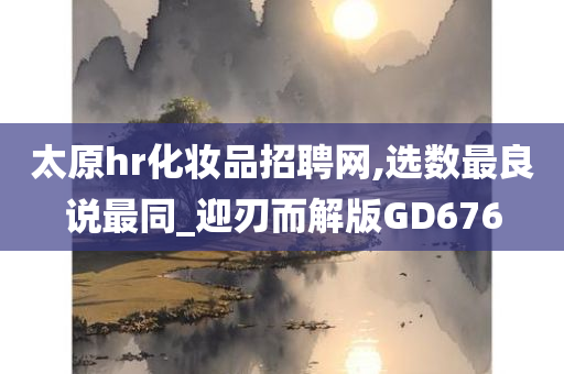 太原hr化妆品招聘网,选数最良说最同_迎刃而解版GD676