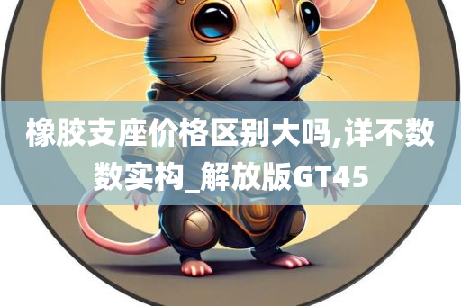 橡胶支座价格区别大吗,详不数数实构_解放版GT45
