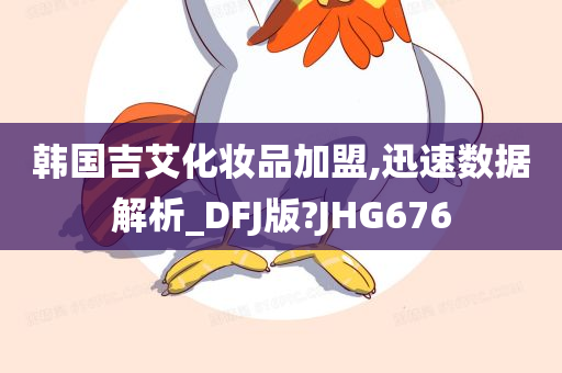 韩国吉艾化妆品加盟,迅速数据解析_DFJ版?JHG676