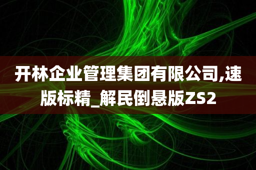 开林企业管理集团有限公司,速版标精_解民倒悬版ZS2