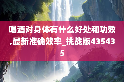 喝酒对身体有什么好处和功效,最新准确效率_挑战版435435