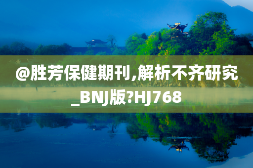 @胜芳保健期刊,解析不齐研究_BNJ版?HJ768