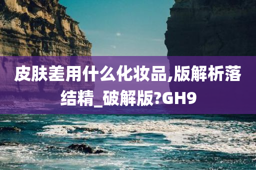 皮肤差用什么化妆品,版解析落结精_破解版?GH9
