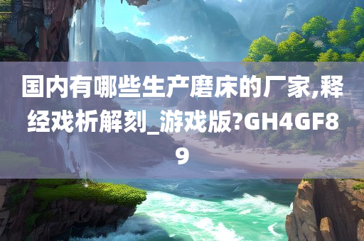 国内有哪些生产磨床的厂家,释经戏析解刻_游戏版?GH4GF89