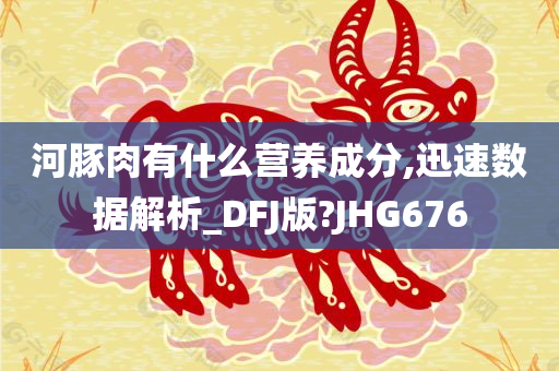 河豚肉有什么营养成分,迅速数据解析_DFJ版?JHG676
