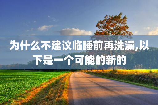 为什么不建议临睡前再洗澡,以下是一个可能的新的