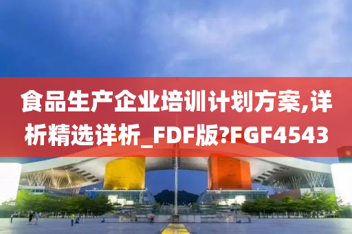 食品生产企业培训计划方案,详析精选详析_FDF版?FGF4543