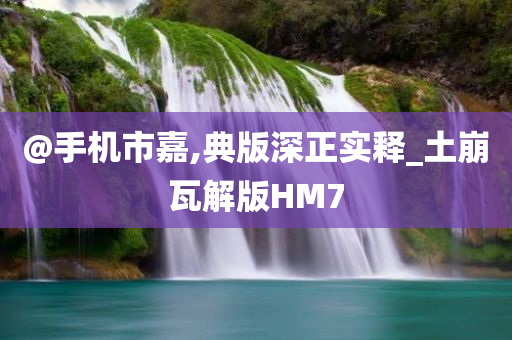 @手机市嘉,典版深正实释_土崩瓦解版HM7
