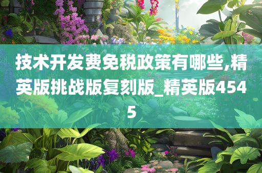 技术开发费免税政策有哪些,精英版挑战版复刻版_精英版4545