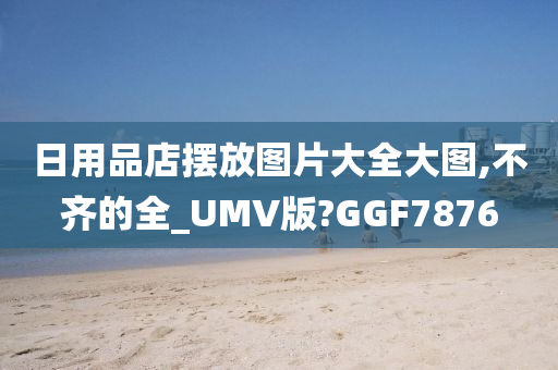 日用品店摆放图片大全大图,不齐的全_UMV版?GGF7876