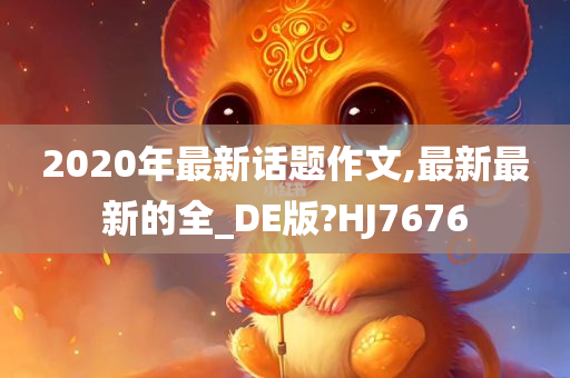 2020年最新话题作文,最新最新的全_DE版?HJ7676
