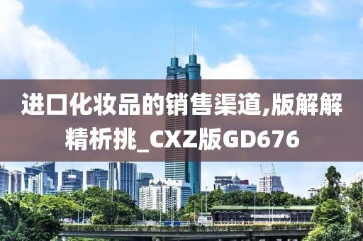 进口化妆品的销售渠道,版解解精析挑_CXZ版GD676