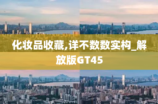 化妆品收藏,详不数数实构_解放版GT45