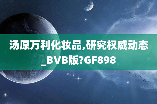 汤原万利化妆品,研究权威动态_BVB版?GF898