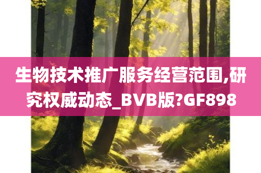 生物技术推广服务经营范围,研究权威动态_BVB版?GF898