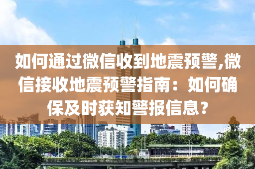 如何通过微信收到地震预警,微信接收地震预警指南：如何确保及时获知警报信息？