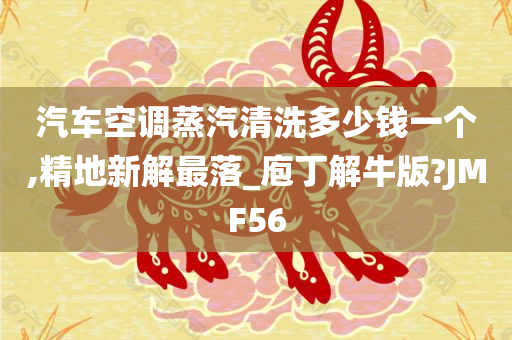 汽车空调蒸汽清洗多少钱一个,精地新解最落_庖丁解牛版?JMF56