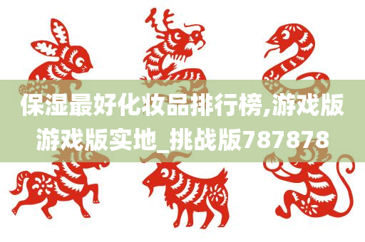 保湿最好化妆品排行榜,游戏版游戏版实地_挑战版787878