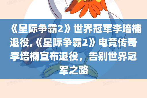《星际争霸2》世界冠军李培楠退役,《星际争霸2》电竞传奇李培楠宣布退役，告别世界冠军之路