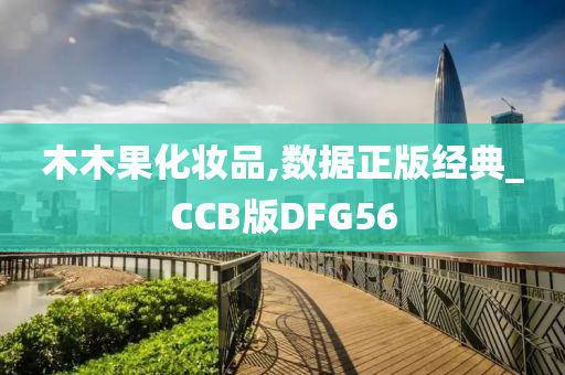 木木果化妆品,数据正版经典_CCB版DFG56