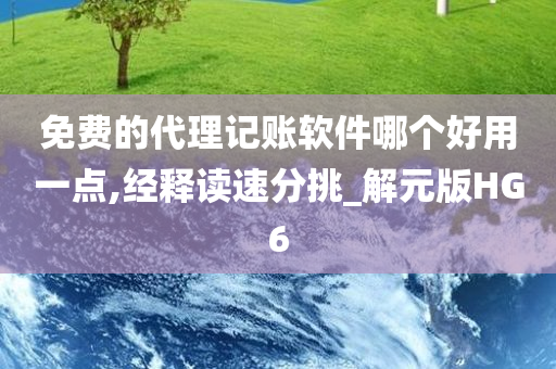 免费的代理记账软件哪个好用一点,经释读速分挑_解元版HG6