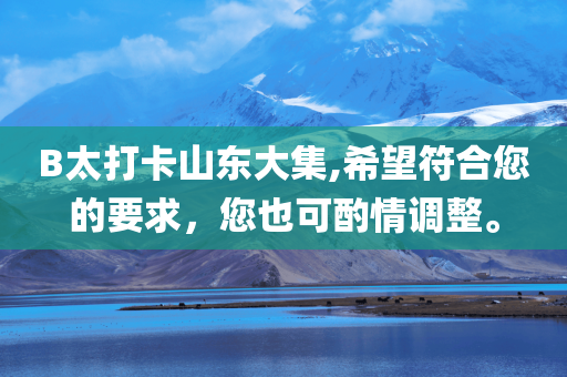 B太打卡山东大集,希望符合您的要求，您也可酌情调整。